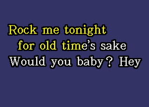 Rock me tonight
for old timeb sake

Would you baby? Hey