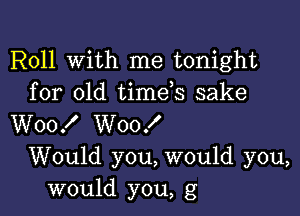 Roll With me tonight
for old timds sake

W00! W00!

Would you, would you,
would you, g