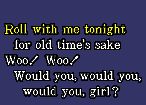 Roll With me tonight
for old timds sake

W00! W00!

Would you, would you,
would you, girl?