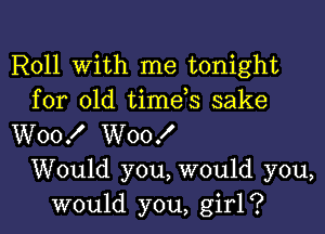 Roll With me tonight
for old timds sake

W00! W00!

Would you, would you,
would you, girl?