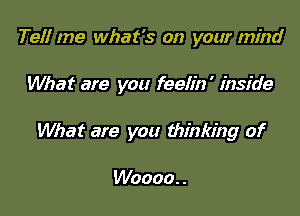 Tefl me what's on your mind

What are you feelin ' inside

What are you thinking of

Wooao. .