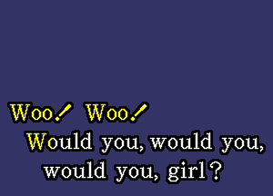 W00! W00!

Would you, would you,
would you, girl?