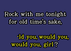 Rock With me tonight
for old timeh sake,

1d you, would you,
would you, girl?