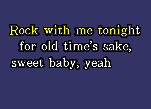 Rock With me tonight
for old time s sake,

sweet baby, yeah