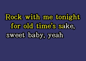 Rock With me tonight
for old time s sake,

sweet baby, yeah