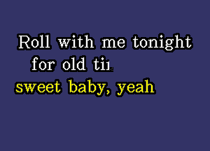 Roll with me tonight
for old til

sweet baby, yeah