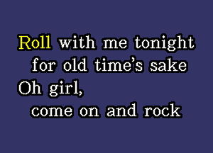 Roll With me tonight

for old timds sake
Oh girl,
come on and rock

g