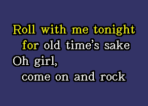 Roll With me tonight

for old timds sake
Oh girl,
come on and rock

g