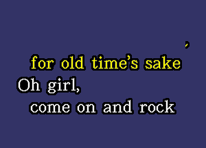 for old timds sake

Oh girl,
come on and rock