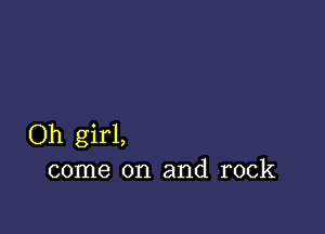 Oh girl,
come on and rock