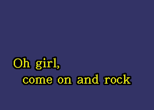 Oh girl,
come on and rock