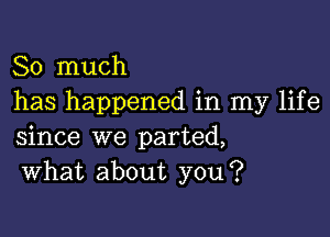 So much
has happened in my life

since we parted,
What about you?