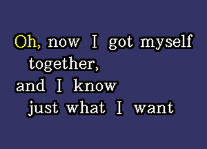 Oh, now I got myself
together,

and I know
just what I want