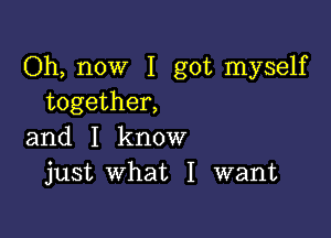 Oh, now I got myself
together,

and I know
just what I want