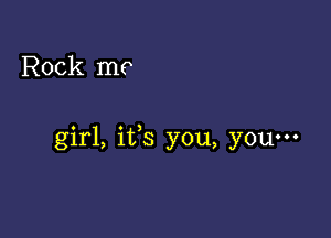 Rock me

girl, ifs you, you-