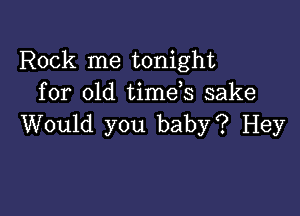 Rock me tonight
for old time s sake

Would you baby? Hey