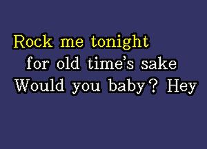 Rock me tonight
for old time s sake

Would you baby? Hey