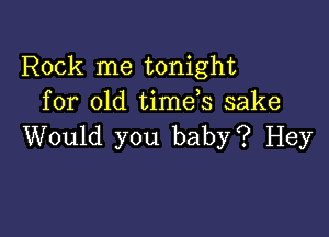 Rock me tonight
for old time s sake

Would you baby? Hey