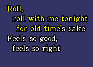 R011,
roll with me tonight
for old timds sake

Feels so good,
feels so right