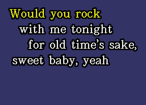 Would you rock
with me tonight
for old timds sake,

sweet baby, yeah