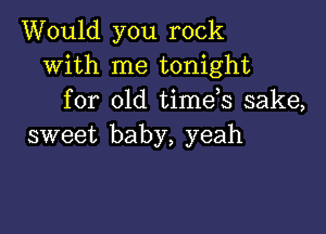 Would you rock
with me tonight
for old timds sake,

sweet baby, yeah