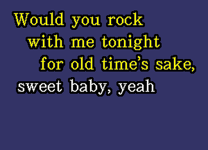 Would you rock
with me tonight
for old timds sake,

sweet baby, yeah