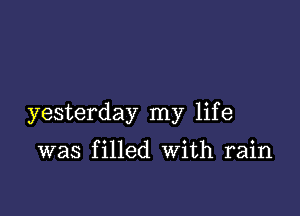 yesterday my life

was filled With rain