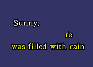 Sunny,

fe

was filled With rain