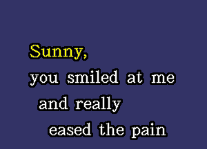 Sunny,

you smiled at me

and really

eased the pain