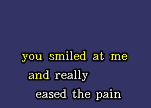 you smiled at me

and really

eased the pain