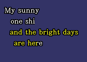 My sunny
one shi

and the bright days
are here