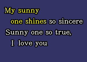 My sunny
one shines so sincere

Sunny one so true,

I love you