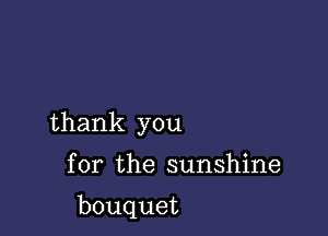 thank you

for the sunshine

bouquet