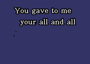 You gave to me

your all and all