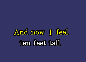 And now I feel
ten feet tall