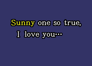 Sunny one so true,

I love you-