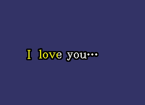 I love you-