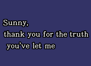 Sunny,
thank you for the truth

you Ve let me