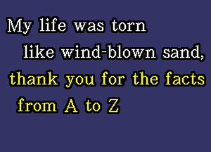 My life was torn
like Wind-blown sand,
thank you for the facts
from A to Z