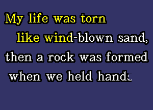 My life was torn
like Wind-blown sand,
then a rock was formed

When we held handL