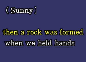 (Sunnyi

then a rock was formed

When we held hands