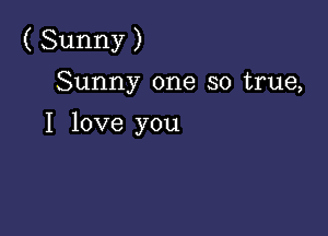 (Sunny)

Sunny one so true,
I love you