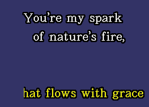 Yowre my spark

of natureb f ire,

hat flows With grace