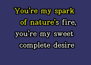 You,re my spark

of naturds fire,
youTe my sweet

complete desire