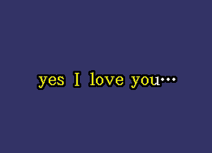 yes I love you-