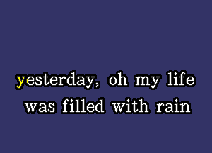 yesterday, oh my life

was filled With rain