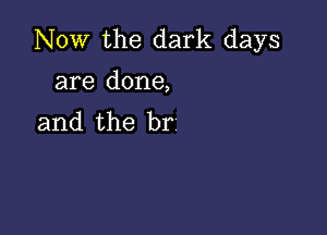 Now the dark days
are done,

and the br