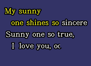 My sunny
one shines so sincere

Sunny one so true,

I love you, 0c