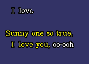 I love

Sunny one so true,

I love you, oo-ooh