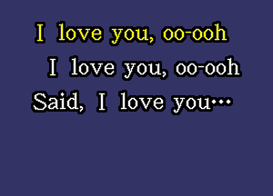 I love you, oo-ooh

I love you, oo-ooh

Said, I love you-